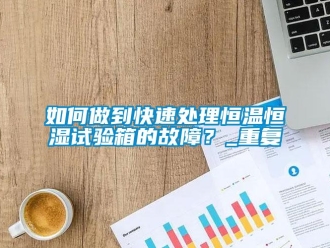 知識百科如何做到快速處理恒溫恒濕試驗箱的故障？_重復(fù)