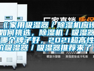 常見問題《家用吸濕器／除濕機應(yīng)該如何挑選，除濕機／吸濕器哪個牌子好，2021超高性價吸濕器／吸濕器推薦來了》
