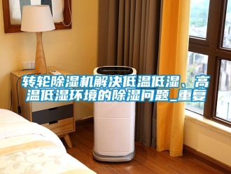 常見問題轉輪除濕機解決低溫低濕、高溫低濕環境的除濕問題_重復