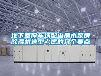 企業新聞地下室停車場配電房水泵房除濕機選型考慮的幾個要點