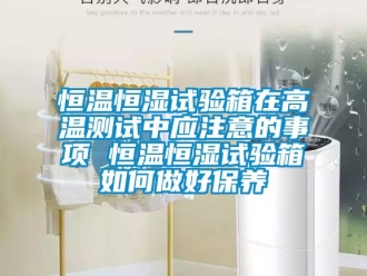 知識百科恒溫恒濕試驗箱在高溫測試中應注意的事項 恒溫恒濕試驗箱如何做好保養