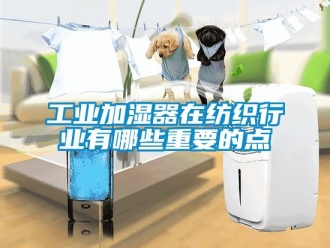 企業(yè)新聞工業(yè)加濕器在紡織行業(yè)有哪些重要的點(diǎn)