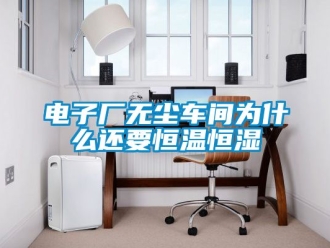 知識(shí)百科電子廠無(wú)塵車間為什么還要恒溫恒濕