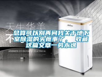 企業(yè)新聞總算可以別再問我關于地下室除濕的頭疼事了， 收藏這篇文章一勞永逸