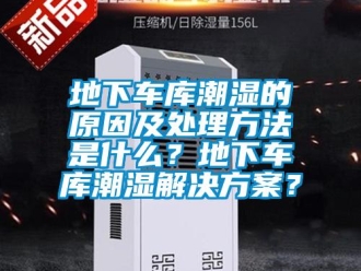 企業新聞地下車庫潮濕的原因及處理方法是什么？地下車庫潮濕解決方案？
