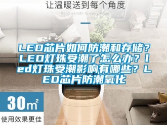 企業新聞LED芯片如何防潮和存儲？LED燈珠受潮了怎么辦？led燈珠受潮影響有哪些？LED芯片防潮氧化
