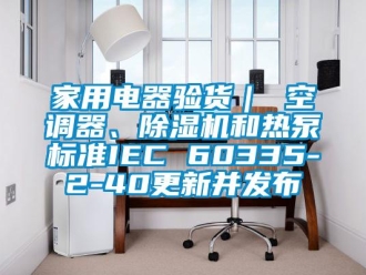 常見問題家用電器驗貨｜ 空調(diào)器、除濕機和熱泵標(biāo)準(zhǔn)IEC 60335-2-40更新并發(fā)布