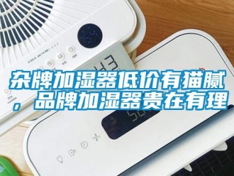 知識百科雜牌加濕器低價有貓膩，品牌加濕器貴在有理
