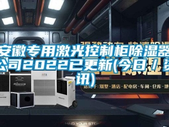 企業新聞安徽專用激光控制柜除濕器公司2022已更新(今日／資訊)