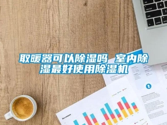行業新聞取暖器可以除濕嗎 室內除濕最好使用除濕機