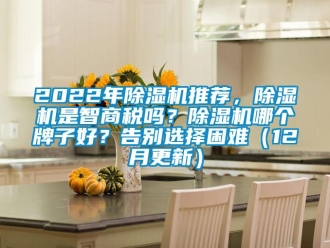 企業(yè)新聞2022年除濕機推薦，除濕機是智商稅嗎？除濕機哪個牌子好？告別選擇困難（12月更新）