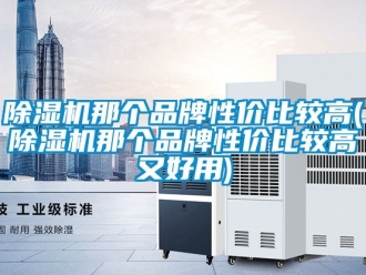 企業新聞除濕機那個品牌性價比較高(除濕機那個品牌性價比較高又好用)