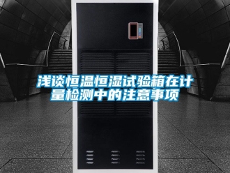 知識百科淺談恒溫恒濕試驗箱在計量檢測中的注意事項