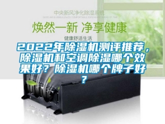 企業(yè)新聞2022年除濕機測評推薦，除濕機和空調(diào)除濕哪個效果好？除濕機哪個牌子好？