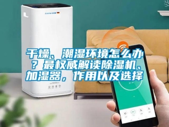 行業(yè)新聞干燥、潮濕環(huán)境怎么辦？最權威解讀除濕機、加濕器，作用以及選擇