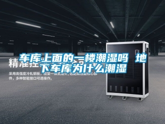 企業新聞車庫上面的一樓潮濕嗎 地下車庫為什么潮濕