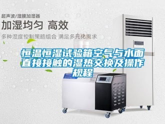 知識百科恒溫恒濕試驗箱空氣與水面直接接觸的濕熱交換及操作規程
