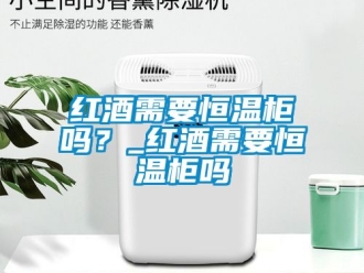 知識百科紅酒需要恒溫柜嗎？_紅酒需要恒溫柜嗎