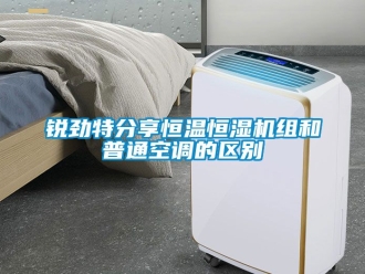 知識百科銳勁特分享恒溫恒濕機組和普通空調的區別