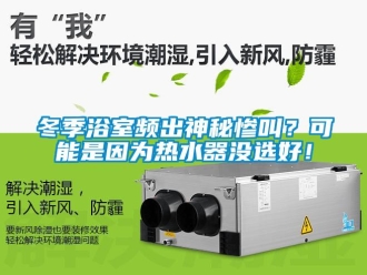 企業(yè)新聞冬季浴室頻出神秘慘叫？可能是因?yàn)闊崴鳑](méi)選好！