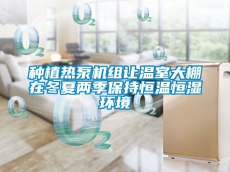 知識百科種植熱泵機(jī)組讓溫室大棚在冬夏兩季保持恒溫恒濕環(huán)境