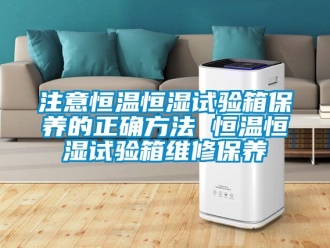 知識百科注意恒溫恒濕試驗箱保養的正確方法 恒溫恒濕試驗箱維修保養