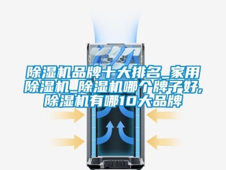 企業新聞除濕機品牌十大排名_家用除濕機_除濕機哪個牌子好,除濕機有哪10大品牌