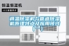 調溫除濕機與管道除濕機原理特點及應用領域（一）