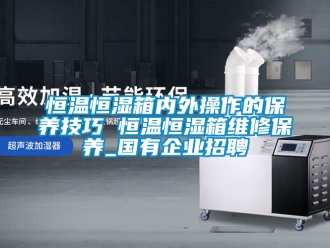 知識百科恒溫恒濕箱內外操作的保養(yǎng)技巧 恒溫恒濕箱維修保養(yǎng)_國有企業(yè)招聘