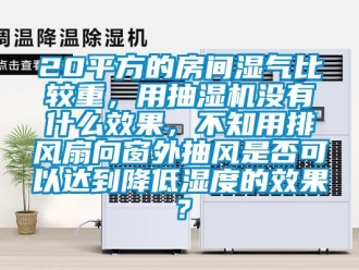 企業(yè)新聞20平方的房間濕氣比較重，用抽濕機(jī)沒有什么效果，不知用排風(fēng)扇向窗外抽風(fēng)是否可以達(dá)到降低濕度的效果？