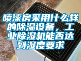 常見問題噴漆房采用什么樣的除濕設備，工業除濕機能否達到濕度要求