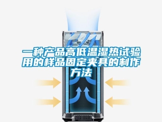 常見問題一種產(chǎn)品高低溫濕熱試驗用的樣品固定夾具的制作方法