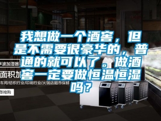 知識(shí)百科我想做一個(gè)酒窖，但是不需要很豪華的，普通的就可以了。做酒窖一定要做恒溫恒濕嗎？