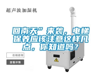常見(jiàn)問(wèn)題回南天”來(lái)襲，電梯保養(yǎng)應(yīng)該注意這樣幾點(diǎn)，你知道嗎？