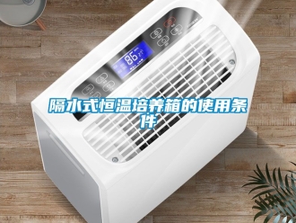知識百科隔水式恒溫培養(yǎng)箱的使用條件