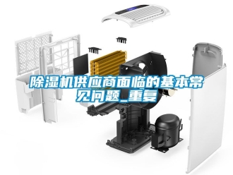 行業新聞除濕機供應商面臨的基本常見問題_重復