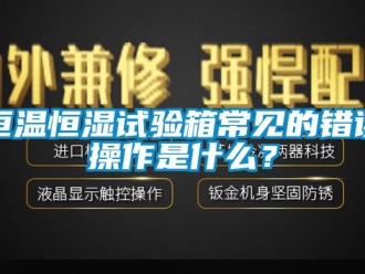 知識百科恒溫恒濕試驗箱常見的錯誤操作是什么？