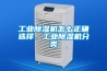 工業除濕機怎么正確選擇，工業除濕機分類