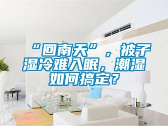 常見問題“回南天”，被子濕冷難入眠，潮濕如何搞定？