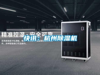 行業(yè)新聞快訊：杭州除濕機(jī)