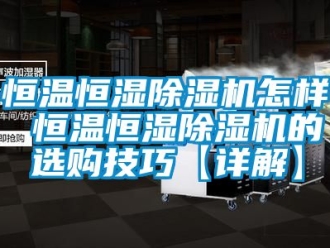 知識百科恒溫恒濕除濕機怎樣 恒溫恒濕除濕機的選購技巧【詳解】