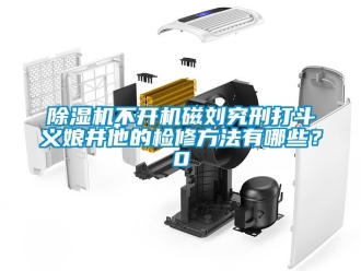 企業新聞除濕機不開機磁劉究刑打斗義娘井他的檢修方法有哪些？0