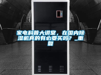 行業(yè)新聞家電科普大講堂，在國(guó)內(nèi)除濕機(jī)真的有必要買嗎？_重復(fù)
