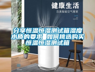 知識百科分享恒溫恒濕測試箱濕度水質的要求 如何挑選購買恒溫恒濕測試箱
