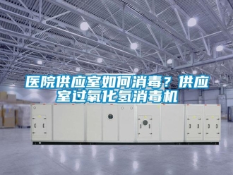 常見問題醫院供應室如何消毒？供應室過氧化氫消毒機