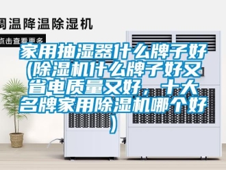 常見問題家用抽濕器什么牌子好(除濕機什么牌子好又省電質(zhì)量又好，十大名牌家用除濕機哪個好)