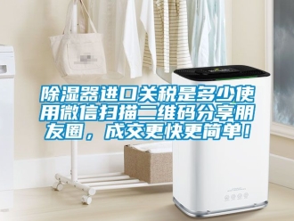 行業新聞除濕器進口關稅是多少使用微信掃描二維碼分享朋友圈，成交更快更簡單！