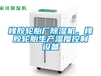 知識(shí)百科橡膠輪胎廠除濕機(jī)，橡膠輪胎生產(chǎn)濕度控制設(shè)備