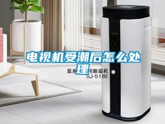 常見問題電視機受潮后怎么處理