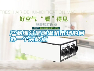 企業(yè)新聞產(chǎn)品細分是除濕機市場的另外一個突破點